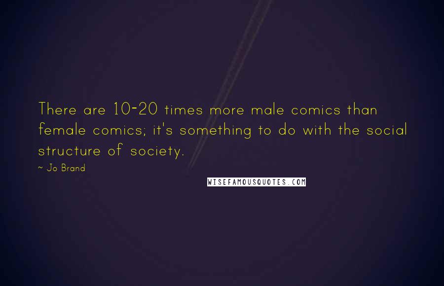 Jo Brand Quotes: There are 10-20 times more male comics than female comics; it's something to do with the social structure of society.