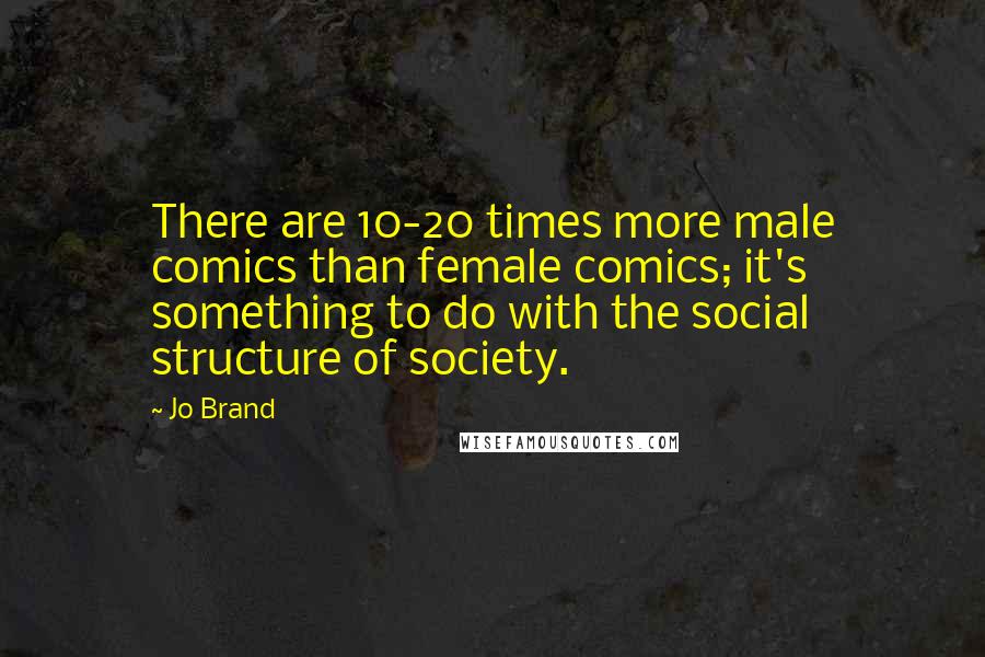 Jo Brand Quotes: There are 10-20 times more male comics than female comics; it's something to do with the social structure of society.