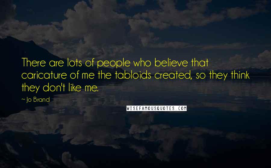 Jo Brand Quotes: There are lots of people who believe that caricature of me the tabloids created, so they think they don't like me.