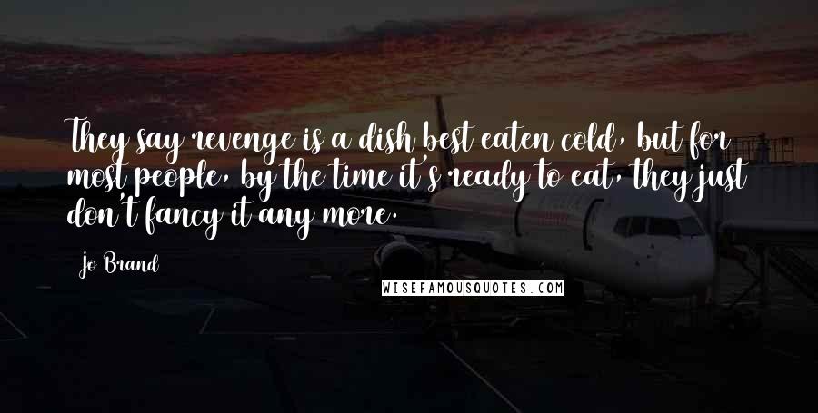 Jo Brand Quotes: They say revenge is a dish best eaten cold, but for most people, by the time it's ready to eat, they just don't fancy it any more.