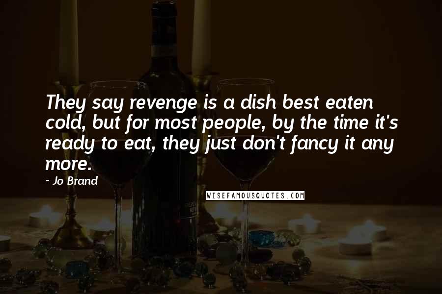 Jo Brand Quotes: They say revenge is a dish best eaten cold, but for most people, by the time it's ready to eat, they just don't fancy it any more.