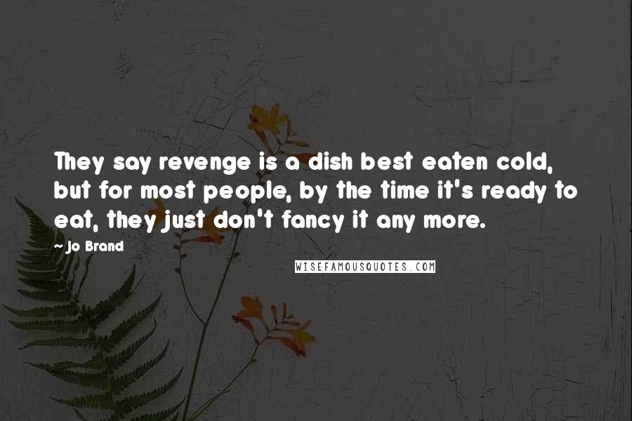 Jo Brand Quotes: They say revenge is a dish best eaten cold, but for most people, by the time it's ready to eat, they just don't fancy it any more.