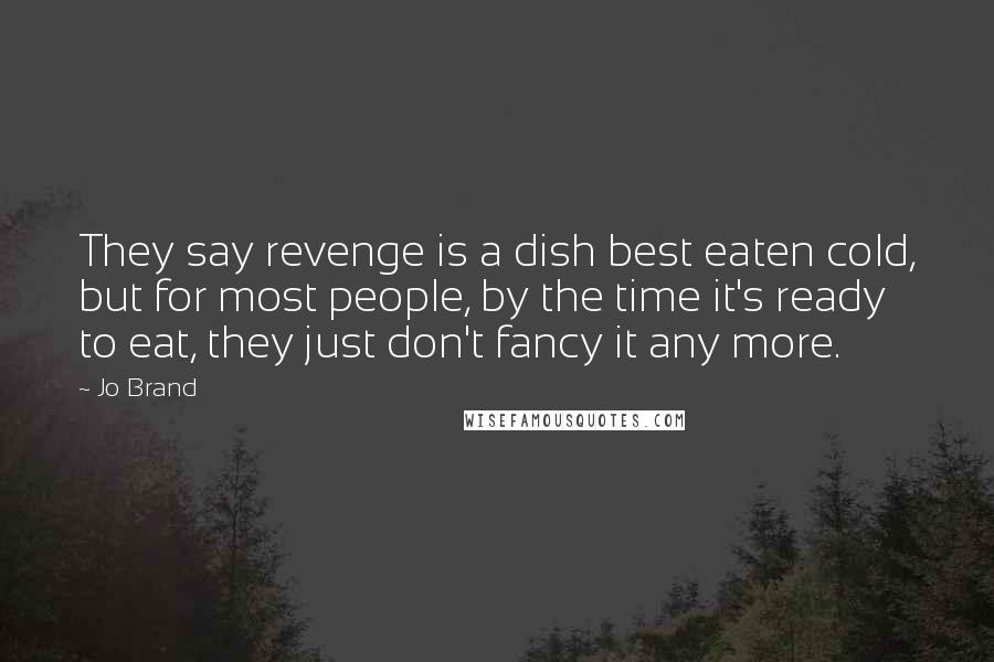 Jo Brand Quotes: They say revenge is a dish best eaten cold, but for most people, by the time it's ready to eat, they just don't fancy it any more.