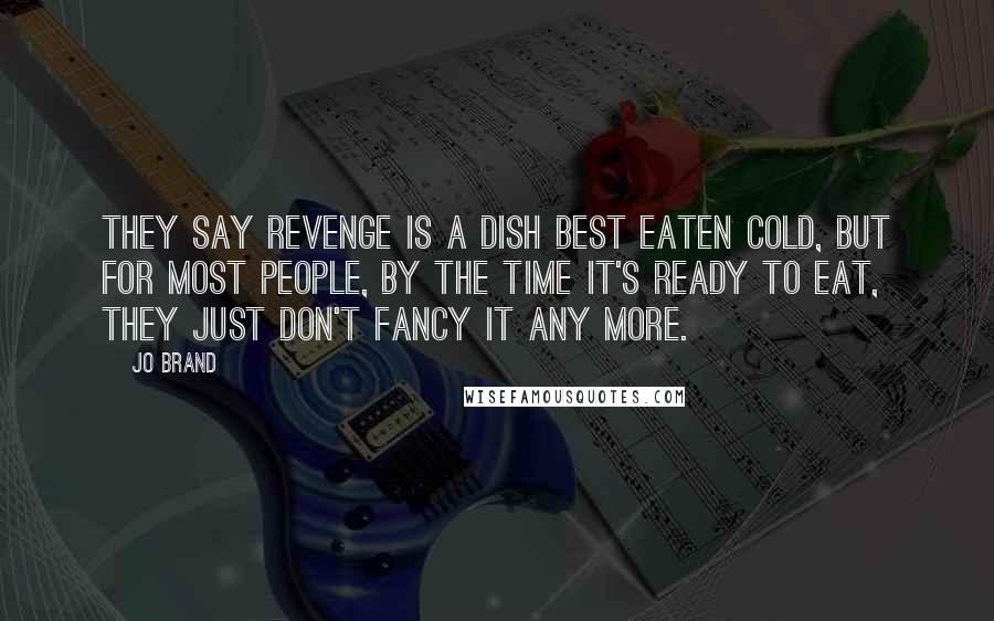 Jo Brand Quotes: They say revenge is a dish best eaten cold, but for most people, by the time it's ready to eat, they just don't fancy it any more.