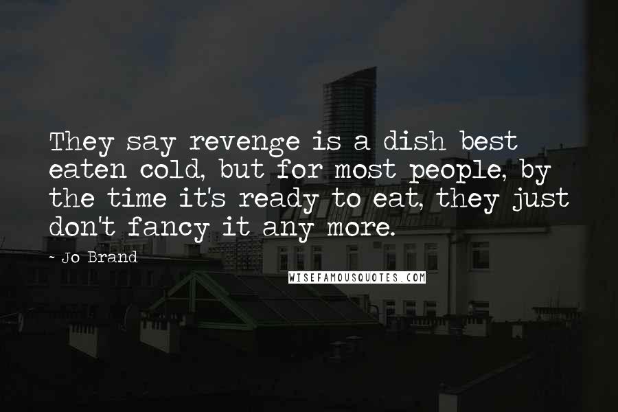 Jo Brand Quotes: They say revenge is a dish best eaten cold, but for most people, by the time it's ready to eat, they just don't fancy it any more.