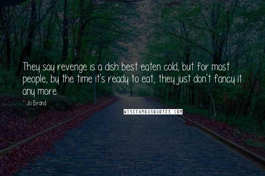 Jo Brand Quotes: They say revenge is a dish best eaten cold, but for most people, by the time it's ready to eat, they just don't fancy it any more.