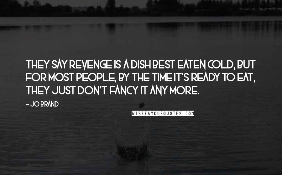 Jo Brand Quotes: They say revenge is a dish best eaten cold, but for most people, by the time it's ready to eat, they just don't fancy it any more.