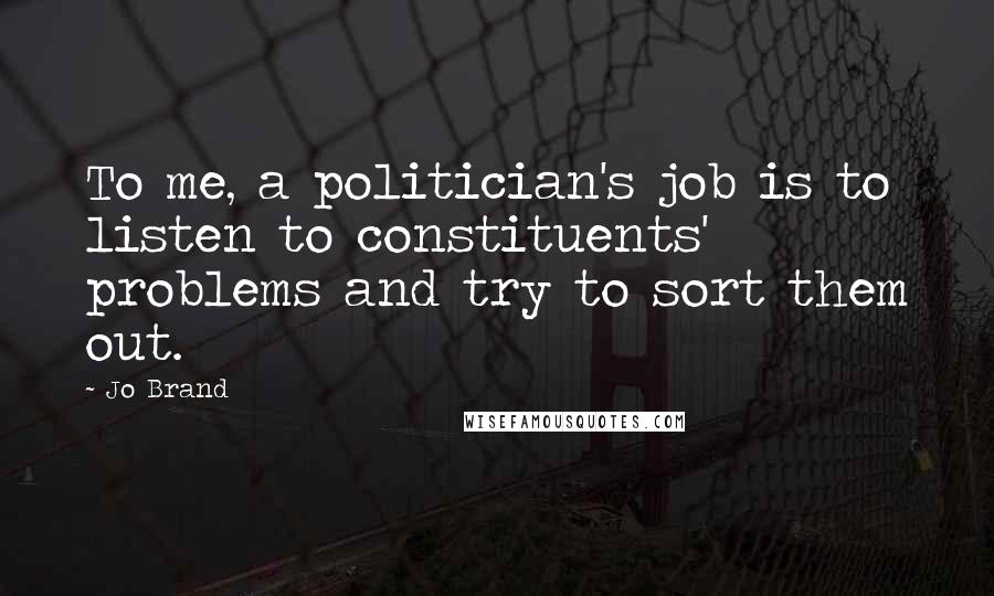 Jo Brand Quotes: To me, a politician's job is to listen to constituents' problems and try to sort them out.