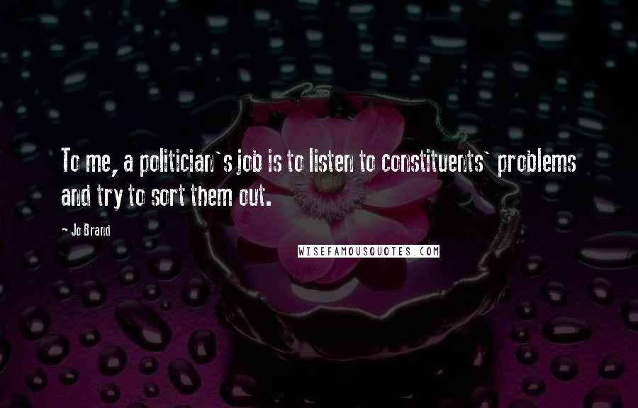 Jo Brand Quotes: To me, a politician's job is to listen to constituents' problems and try to sort them out.