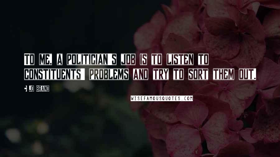 Jo Brand Quotes: To me, a politician's job is to listen to constituents' problems and try to sort them out.