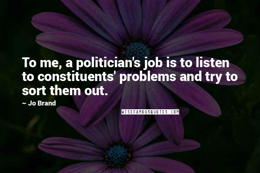 Jo Brand Quotes: To me, a politician's job is to listen to constituents' problems and try to sort them out.