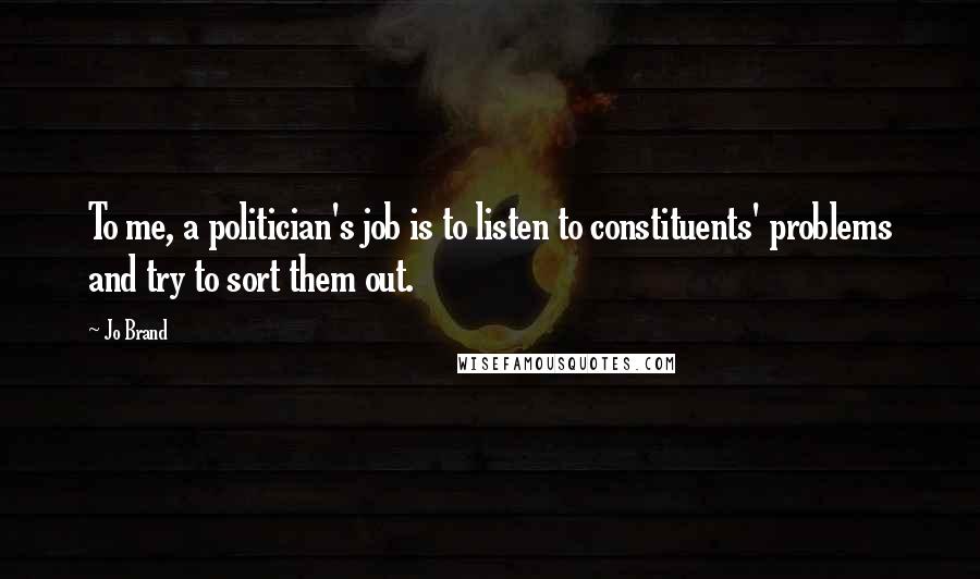 Jo Brand Quotes: To me, a politician's job is to listen to constituents' problems and try to sort them out.