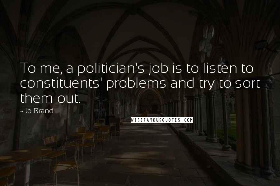 Jo Brand Quotes: To me, a politician's job is to listen to constituents' problems and try to sort them out.