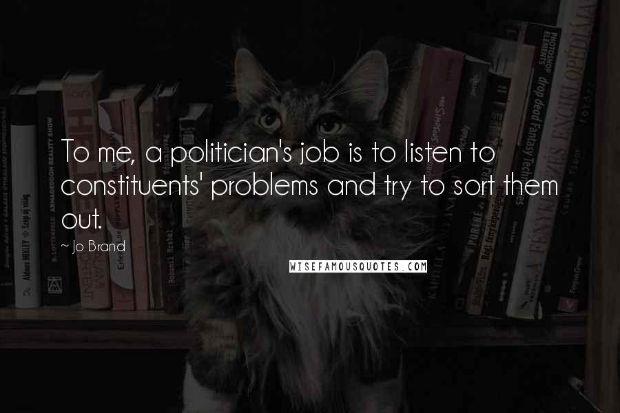 Jo Brand Quotes: To me, a politician's job is to listen to constituents' problems and try to sort them out.
