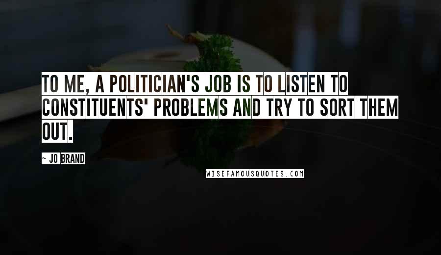 Jo Brand Quotes: To me, a politician's job is to listen to constituents' problems and try to sort them out.