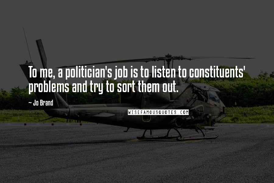 Jo Brand Quotes: To me, a politician's job is to listen to constituents' problems and try to sort them out.