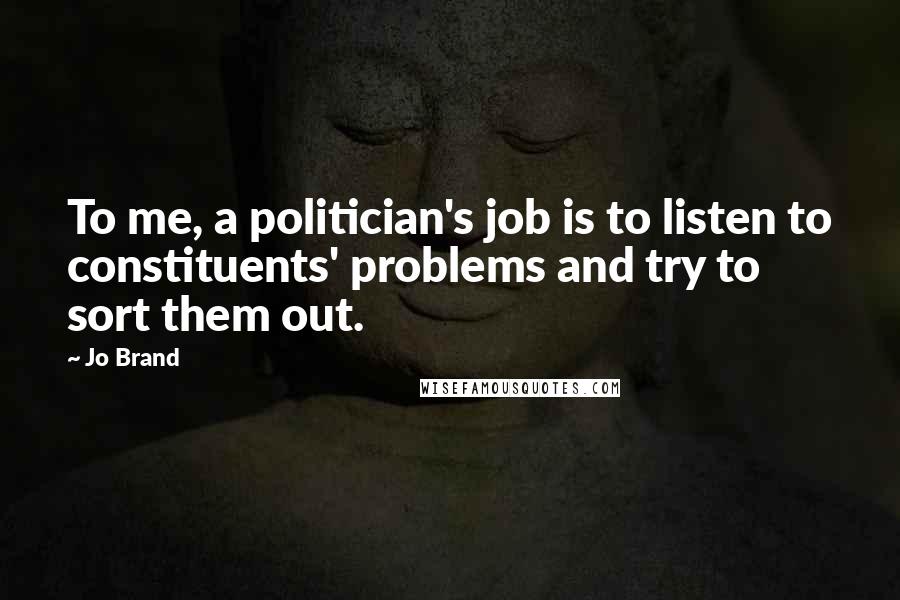Jo Brand Quotes: To me, a politician's job is to listen to constituents' problems and try to sort them out.