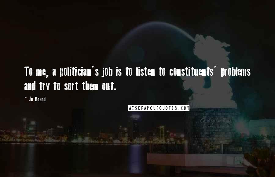 Jo Brand Quotes: To me, a politician's job is to listen to constituents' problems and try to sort them out.