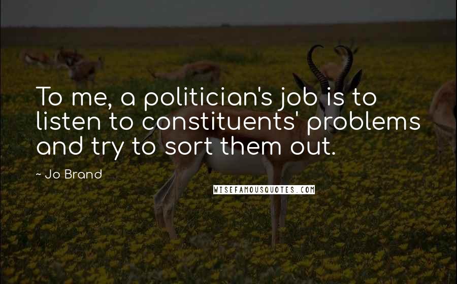 Jo Brand Quotes: To me, a politician's job is to listen to constituents' problems and try to sort them out.