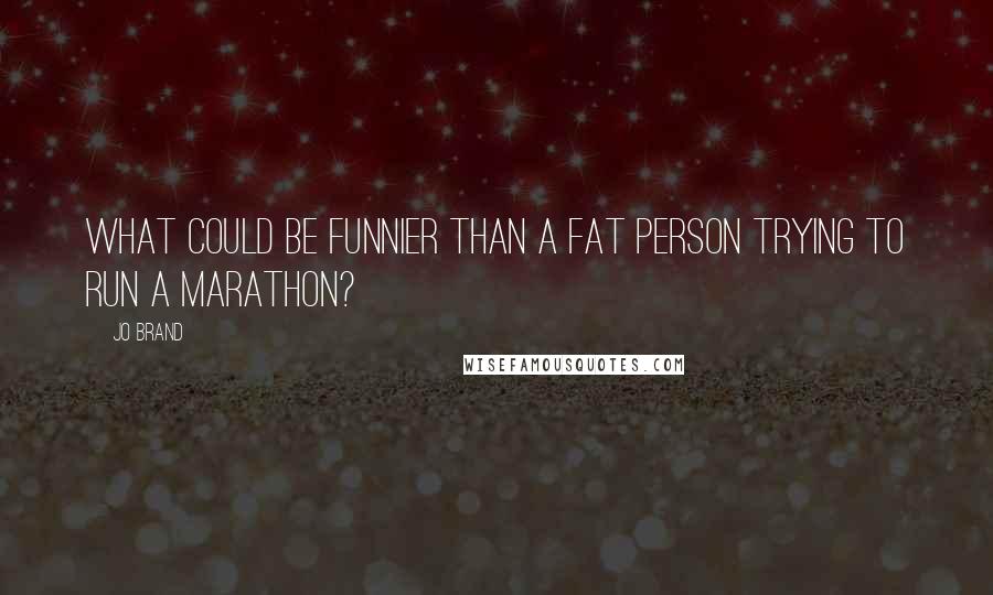 Jo Brand Quotes: What could be funnier than a fat person trying to run a marathon?