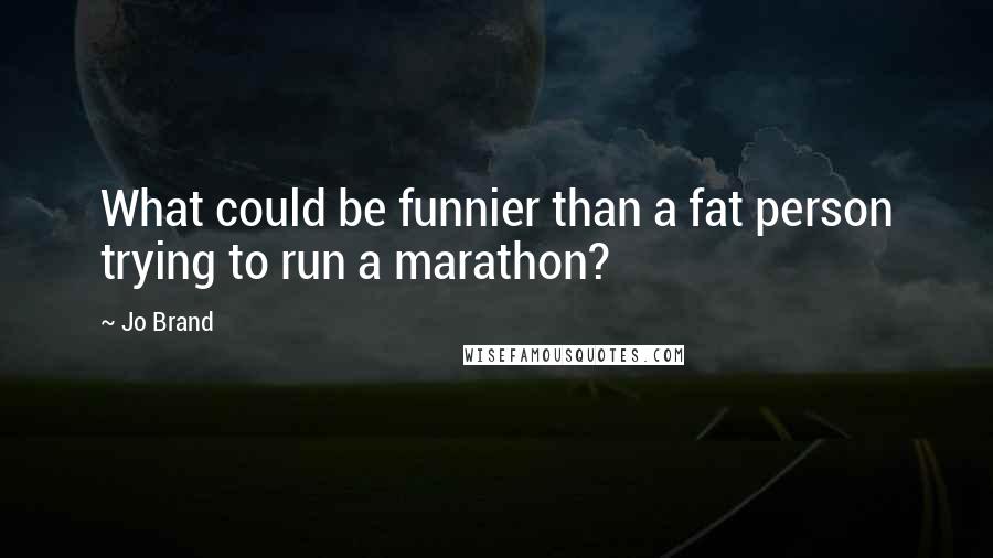 Jo Brand Quotes: What could be funnier than a fat person trying to run a marathon?