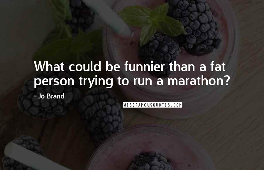 Jo Brand Quotes: What could be funnier than a fat person trying to run a marathon?