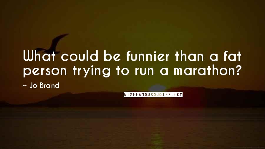 Jo Brand Quotes: What could be funnier than a fat person trying to run a marathon?