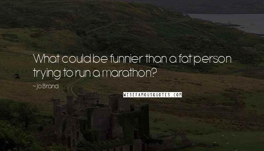 Jo Brand Quotes: What could be funnier than a fat person trying to run a marathon?