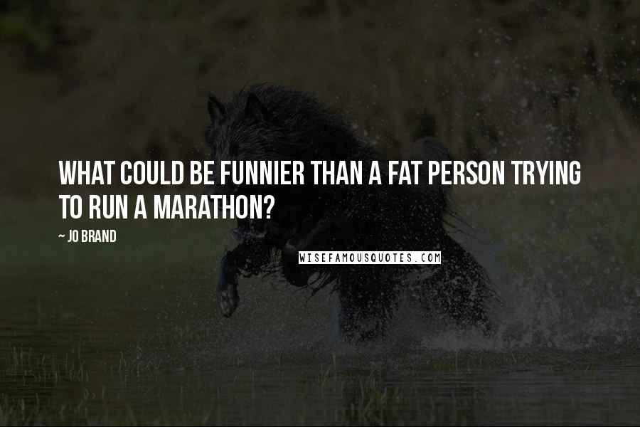 Jo Brand Quotes: What could be funnier than a fat person trying to run a marathon?