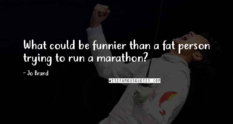 Jo Brand Quotes: What could be funnier than a fat person trying to run a marathon?