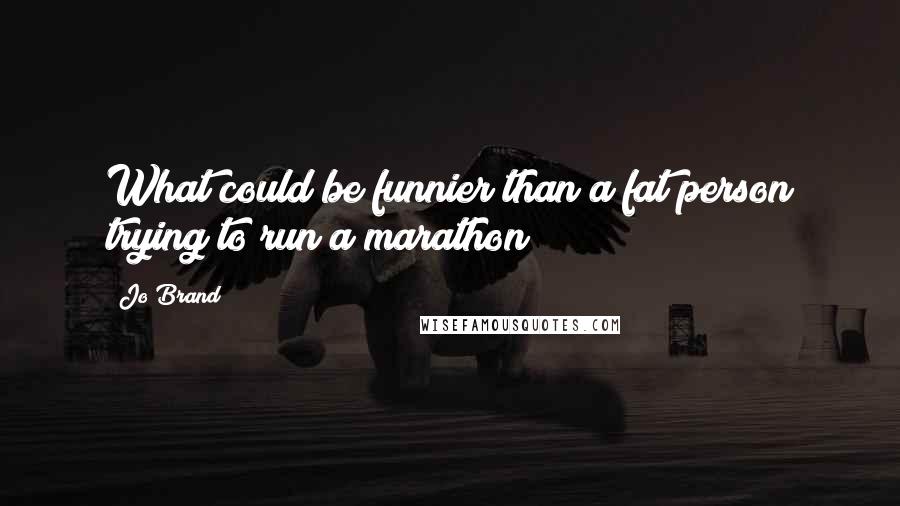 Jo Brand Quotes: What could be funnier than a fat person trying to run a marathon?