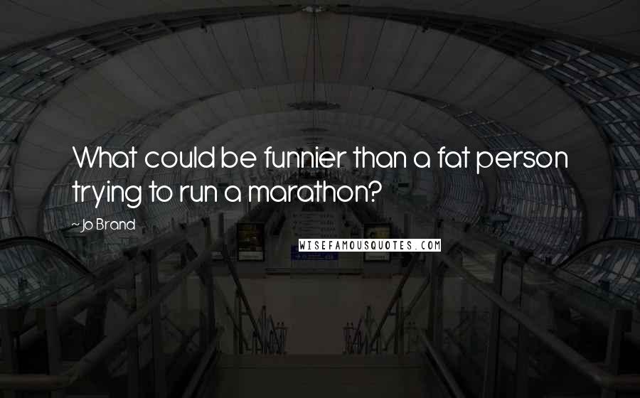 Jo Brand Quotes: What could be funnier than a fat person trying to run a marathon?