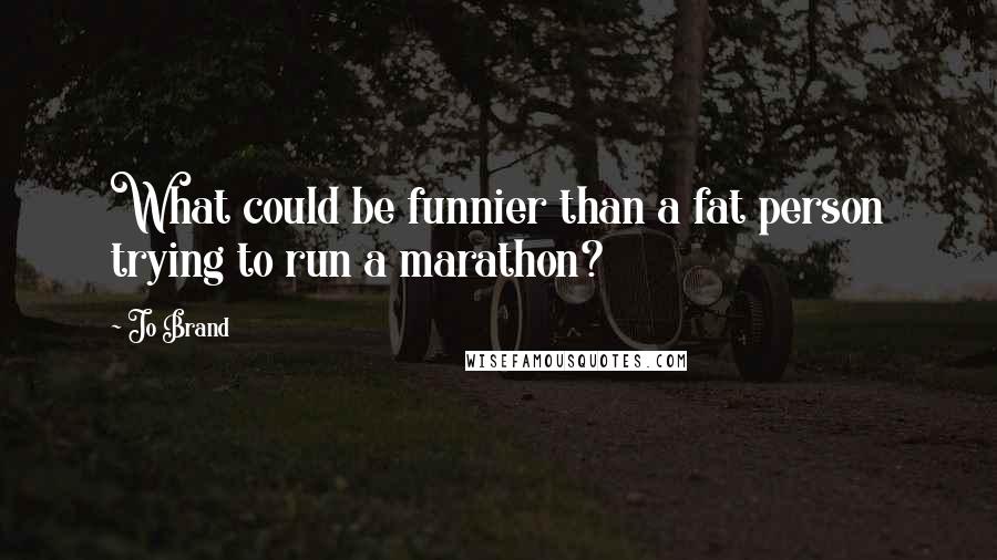 Jo Brand Quotes: What could be funnier than a fat person trying to run a marathon?