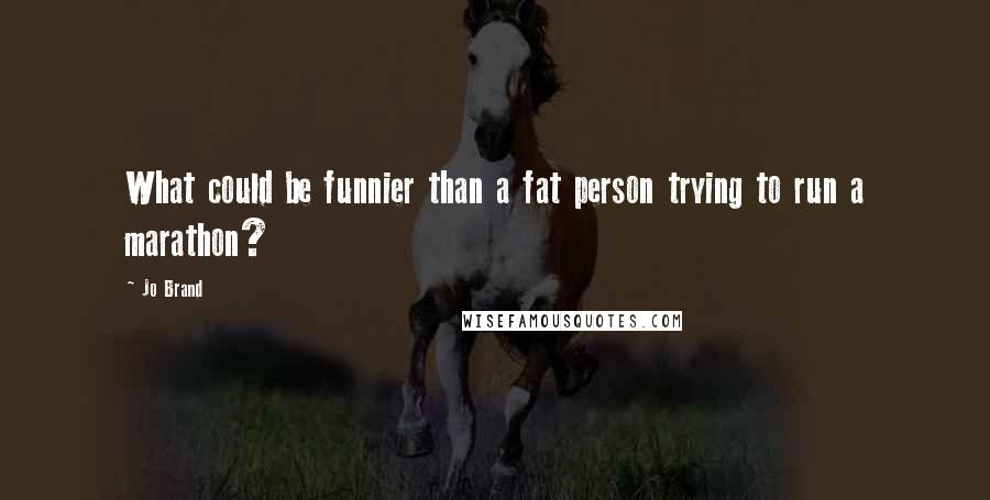 Jo Brand Quotes: What could be funnier than a fat person trying to run a marathon?