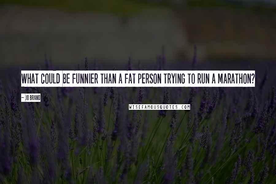 Jo Brand Quotes: What could be funnier than a fat person trying to run a marathon?
