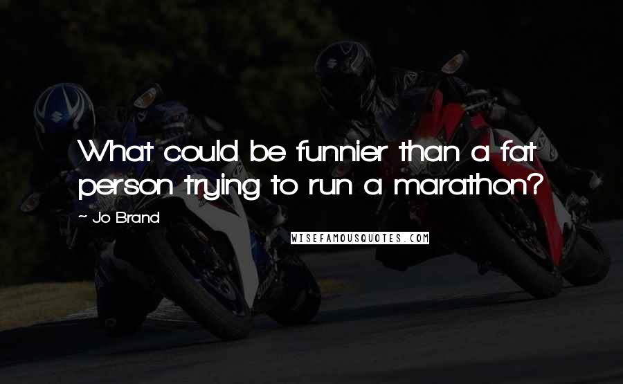 Jo Brand Quotes: What could be funnier than a fat person trying to run a marathon?