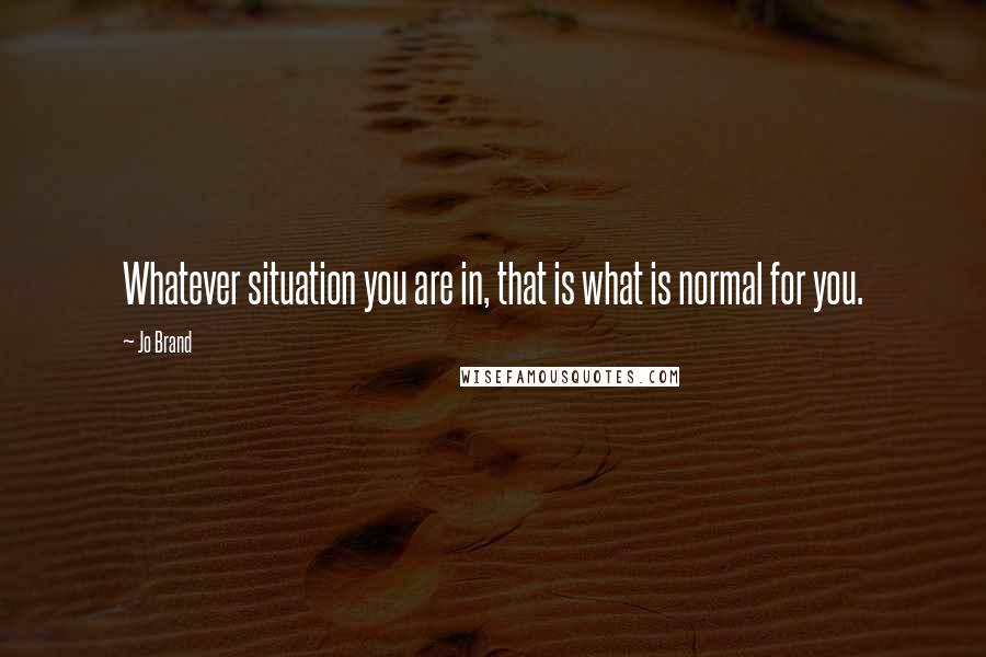 Jo Brand Quotes: Whatever situation you are in, that is what is normal for you.