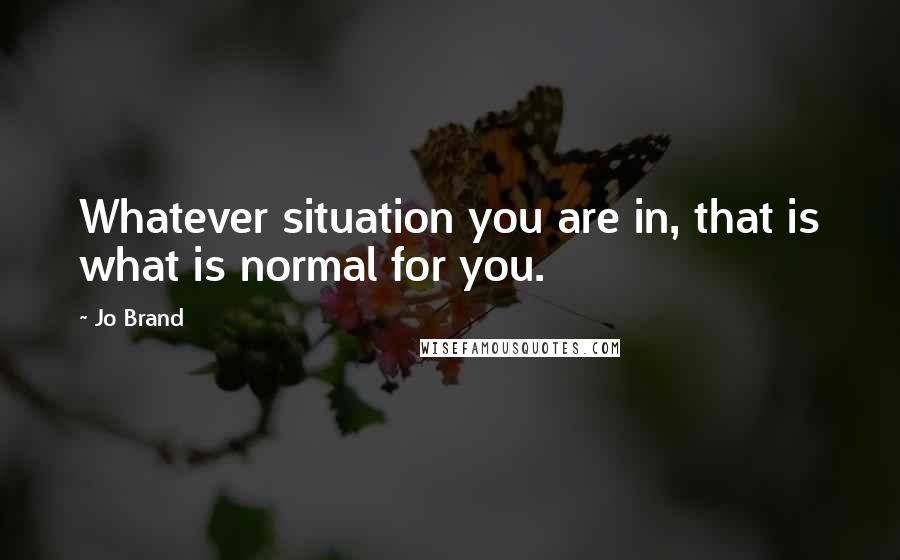 Jo Brand Quotes: Whatever situation you are in, that is what is normal for you.