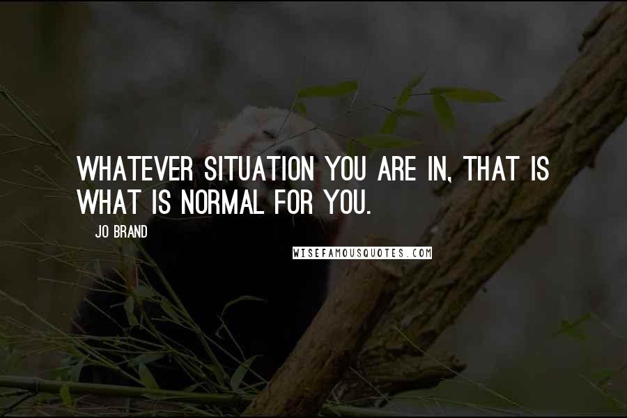 Jo Brand Quotes: Whatever situation you are in, that is what is normal for you.