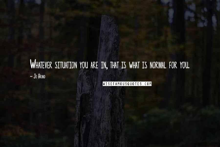 Jo Brand Quotes: Whatever situation you are in, that is what is normal for you.