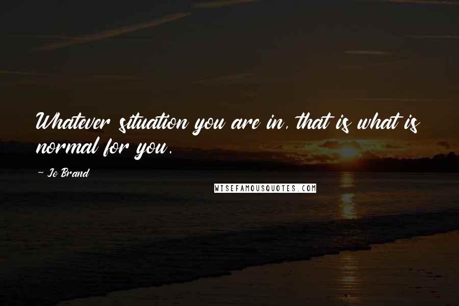 Jo Brand Quotes: Whatever situation you are in, that is what is normal for you.