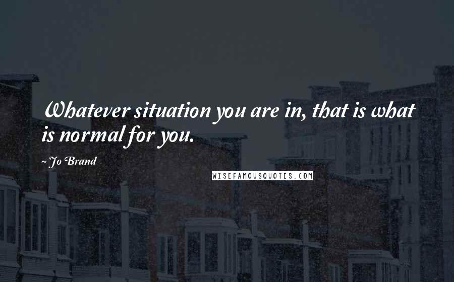 Jo Brand Quotes: Whatever situation you are in, that is what is normal for you.