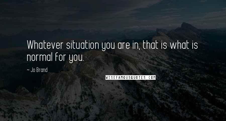 Jo Brand Quotes: Whatever situation you are in, that is what is normal for you.