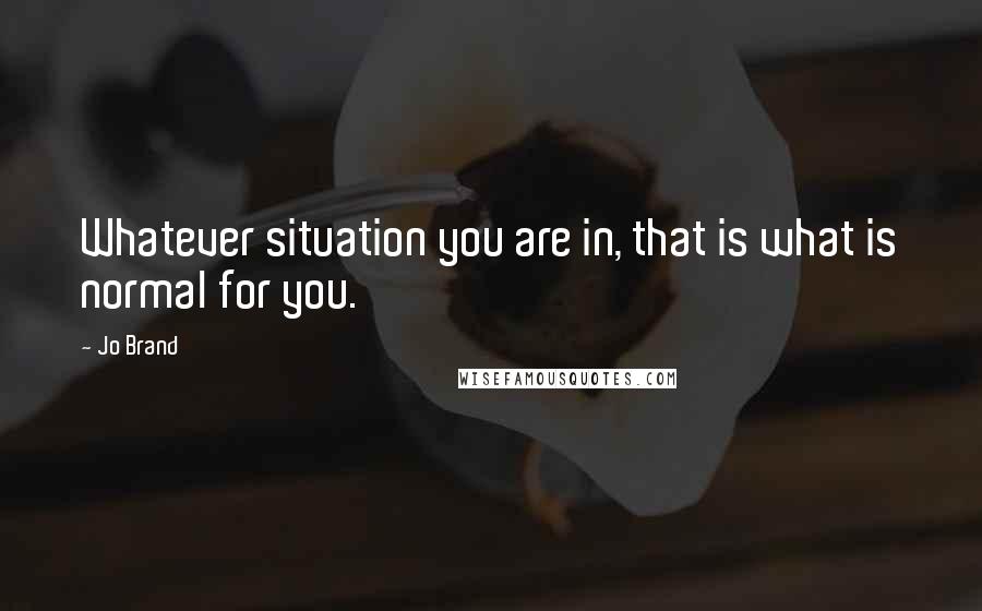 Jo Brand Quotes: Whatever situation you are in, that is what is normal for you.