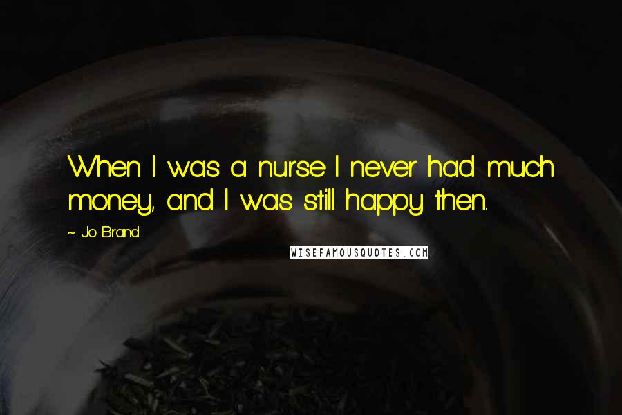 Jo Brand Quotes: When I was a nurse I never had much money, and I was still happy then.