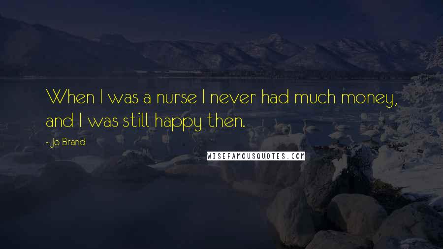 Jo Brand Quotes: When I was a nurse I never had much money, and I was still happy then.