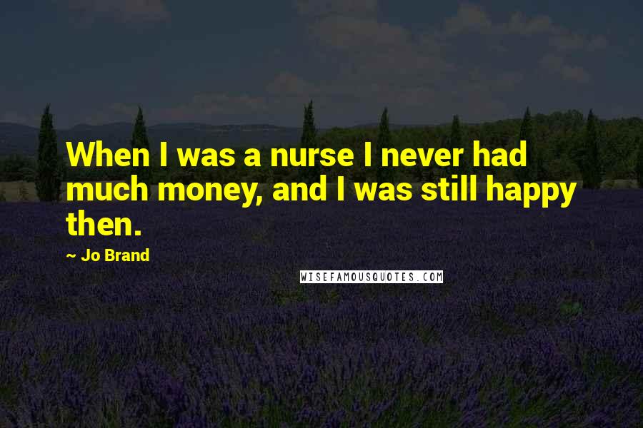 Jo Brand Quotes: When I was a nurse I never had much money, and I was still happy then.