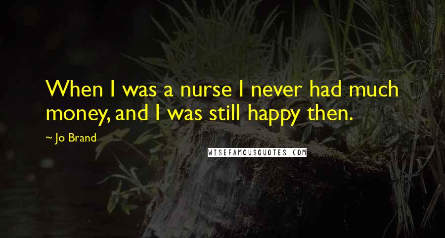 Jo Brand Quotes: When I was a nurse I never had much money, and I was still happy then.