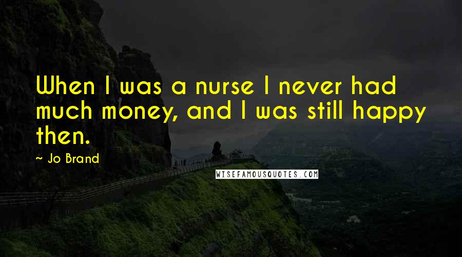 Jo Brand Quotes: When I was a nurse I never had much money, and I was still happy then.