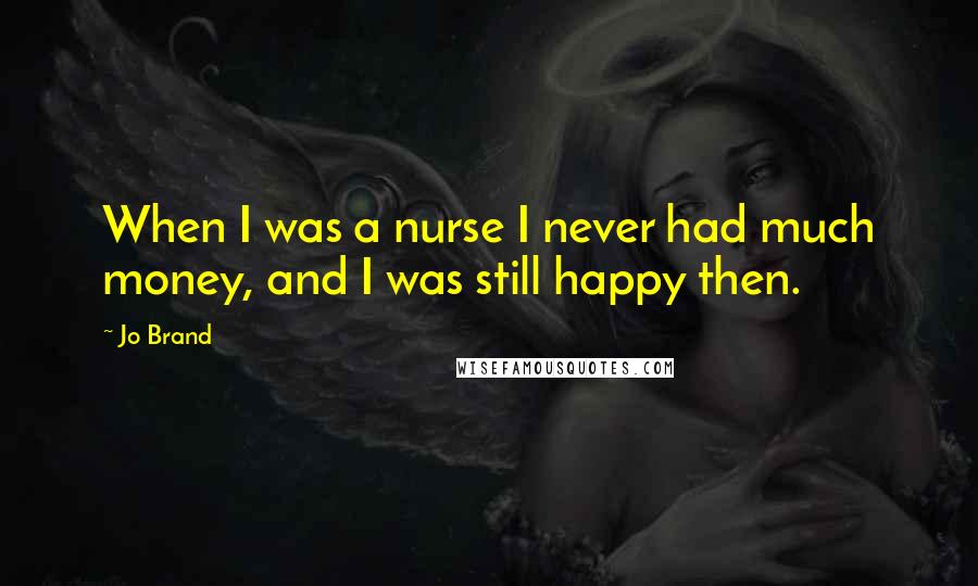 Jo Brand Quotes: When I was a nurse I never had much money, and I was still happy then.